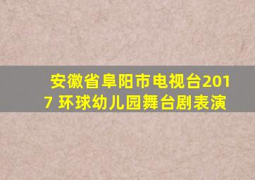 安徽省阜阳市电视台2017 环球幼儿园舞台剧表演